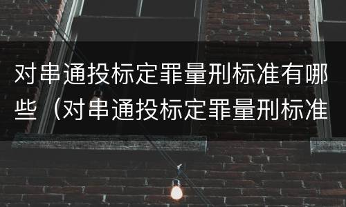 对串通投标定罪量刑标准有哪些（对串通投标定罪量刑标准有哪些）