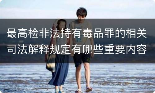 最高检非法持有毒品罪的相关司法解释规定有哪些重要内容
