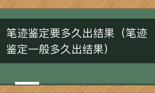 笔迹鉴定要多久出结果（笔迹鉴定一般多久出结果）