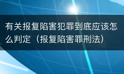 有关报复陷害犯罪到底应该怎么判定（报复陷害罪刑法）
