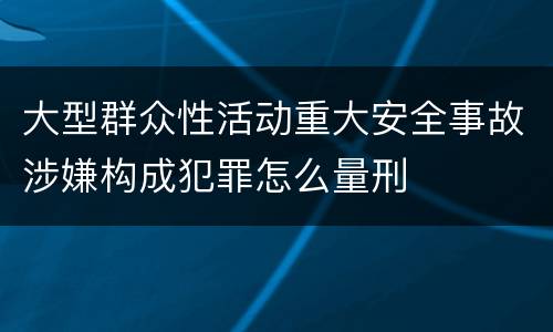 大型群众性活动重大安全事故涉嫌构成犯罪怎么量刑