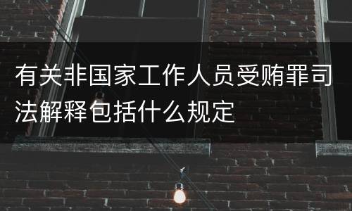 有关非国家工作人员受贿罪司法解释包括什么规定