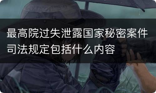 最高院过失泄露国家秘密案件司法规定包括什么内容