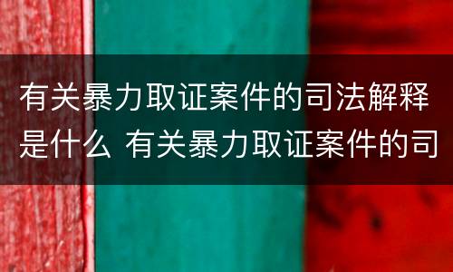 有关暴力取证案件的司法解释是什么 有关暴力取证案件的司法解释是什么法律