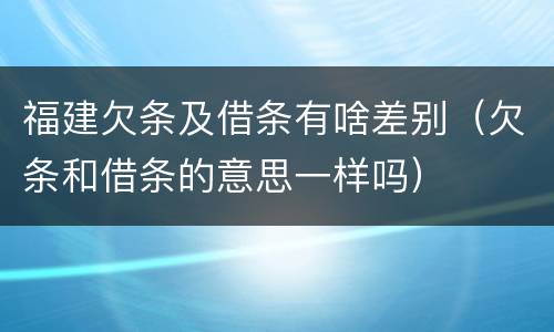 福建欠条及借条有啥差别（欠条和借条的意思一样吗）