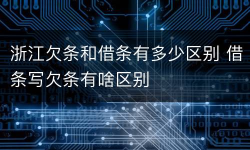 浙江欠条和借条有多少区别 借条写欠条有啥区别