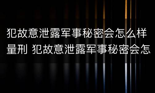 犯故意泄露军事秘密会怎么样量刑 犯故意泄露军事秘密会怎么样量刑标准