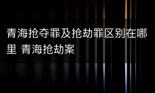 青海抢夺罪及抢劫罪区别在哪里 青海抢劫案