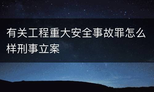 有关工程重大安全事故罪怎么样刑事立案