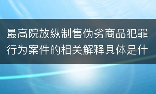 最高院放纵制售伪劣商品犯罪行为案件的相关解释具体是什么主要内容