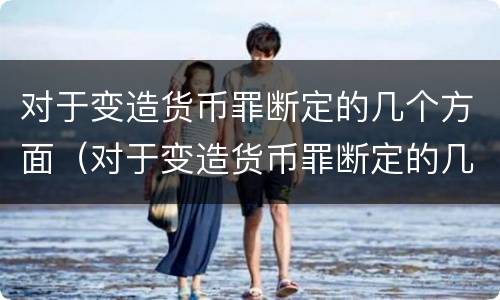 对于变造货币罪断定的几个方面（对于变造货币罪断定的几个方面不包括）