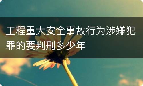 工程重大安全事故行为涉嫌犯罪的要判刑多少年