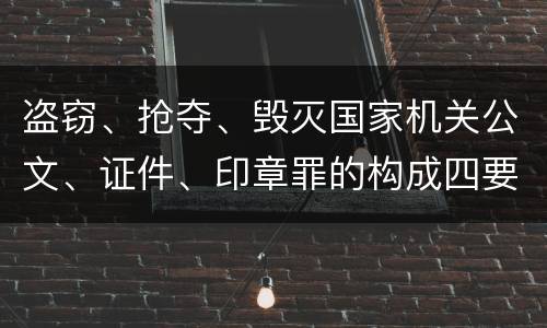 盗窃、抢夺、毁灭国家机关公文、证件、印章罪的构成四要件有哪些