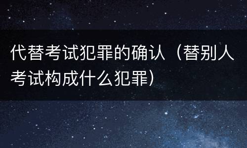 代替考试犯罪的确认（替别人考试构成什么犯罪）