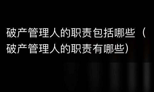破产管理人的职责包括哪些（破产管理人的职责有哪些）