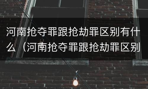 河南抢夺罪跟抢劫罪区别有什么（河南抢夺罪跟抢劫罪区别有什么关系）