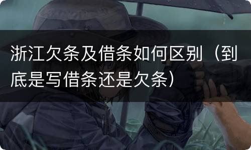 浙江欠条及借条如何区别（到底是写借条还是欠条）