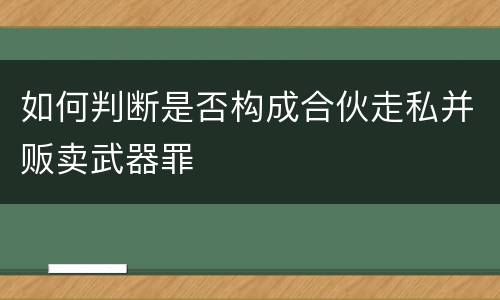如何判断是否构成合伙走私并贩卖武器罪