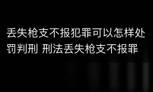 丢失枪支不报犯罪可以怎样处罚判刑 刑法丢失枪支不报罪