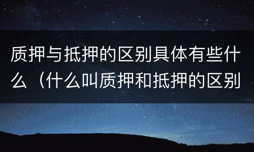 质押与抵押的区别具体有些什么（什么叫质押和抵押的区别）