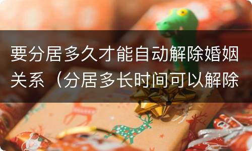 要分居多久才能自动解除婚姻关系（分居多长时间可以解除婚姻）