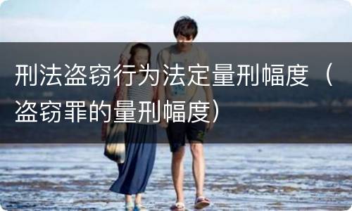 刑法盗窃行为法定量刑幅度（盗窃罪的量刑幅度）