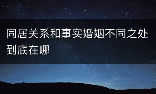 同居关系和事实婚姻不同之处到底在哪