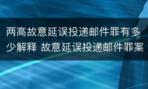 两高故意延误投递邮件罪有多少解释 故意延误投递邮件罪案例