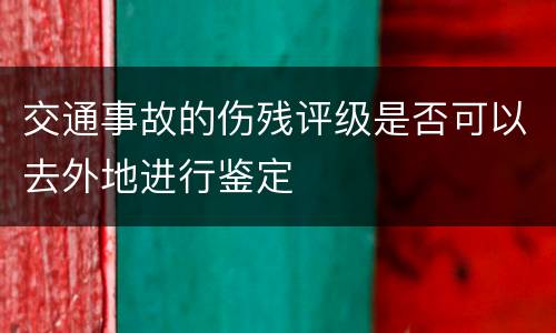 交通事故的伤残评级是否可以去外地进行鉴定
