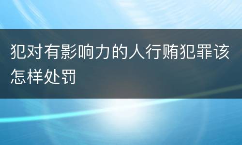 犯对有影响力的人行贿犯罪该怎样处罚