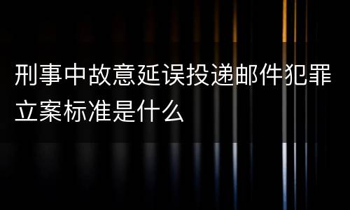 刑事中故意延误投递邮件犯罪立案标准是什么