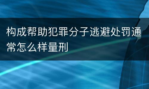 构成帮助犯罪分子逃避处罚通常怎么样量刑