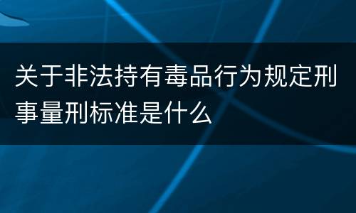 关于非法持有毒品行为规定刑事量刑标准是什么