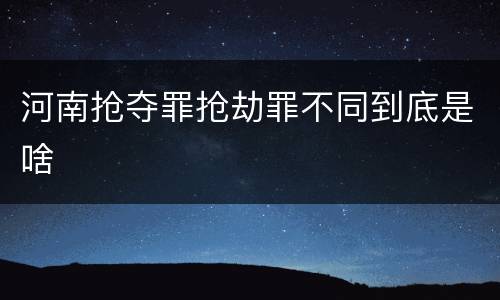 河南抢夺罪抢劫罪不同到底是啥