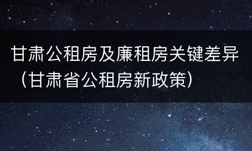 甘肃公租房及廉租房关键差异（甘肃省公租房新政策）