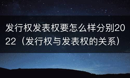 发行权发表权要怎么样分别2022（发行权与发表权的关系）