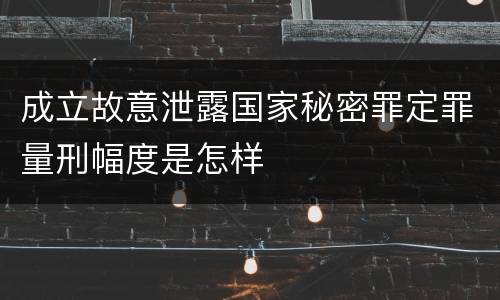 成立故意泄露国家秘密罪定罪量刑幅度是怎样