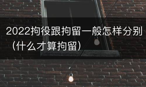 2022拘役跟拘留一般怎样分别（什么才算拘留）