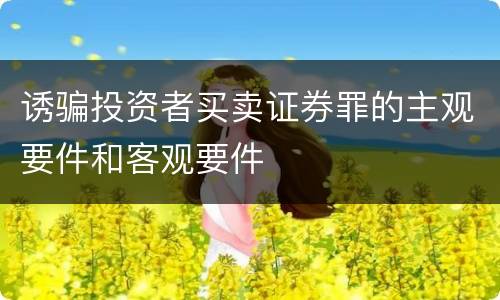 诱骗投资者买卖证券罪的主观要件和客观要件