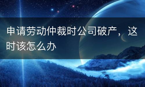 申请劳动仲裁时公司破产，这时该怎么办