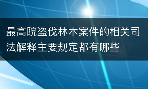 最高院盗伐林木案件的相关司法解释主要规定都有哪些
