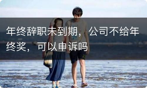 年终辞职未到期，公司不给年终奖，可以申诉吗