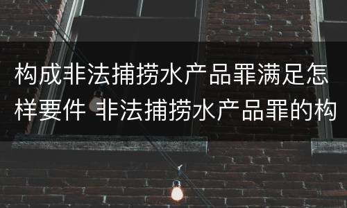 构成非法捕捞水产品罪满足怎样要件 非法捕捞水产品罪的构成要件