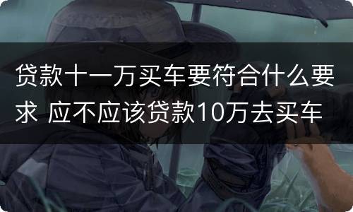 贷款十一万买车要符合什么要求 应不应该贷款10万去买车