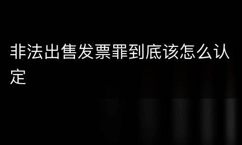 非法出售发票罪到底该怎么认定