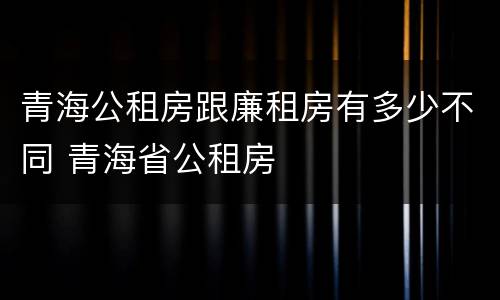 青海公租房跟廉租房有多少不同 青海省公租房