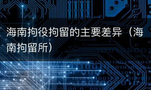 海南拘役拘留的主要差异（海南拘留所）