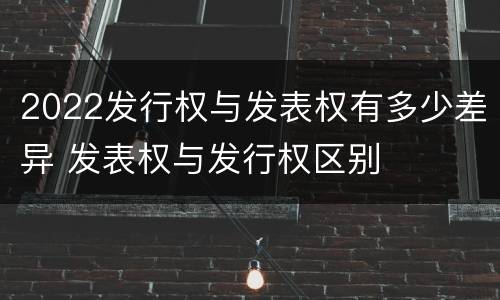 2022发行权与发表权有多少差异 发表权与发行权区别
