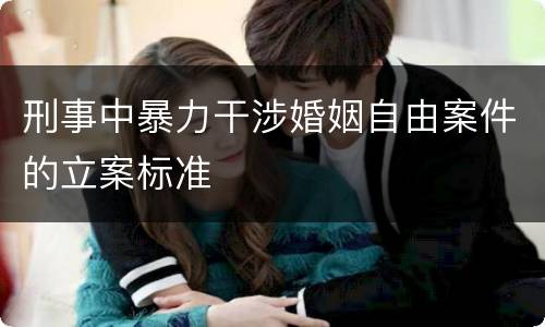 刑事中暴力干涉婚姻自由案件的立案标准