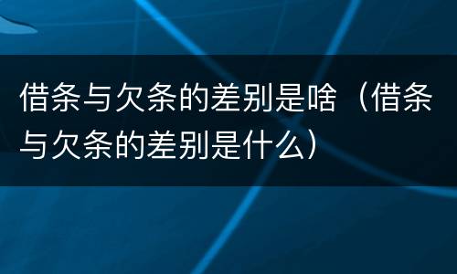 借条与欠条的差别是啥（借条与欠条的差别是什么）